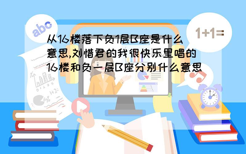 从16楼落下负1层B座是什么意思,刘惜君的我很快乐里唱的16楼和负一层B座分别什么意思