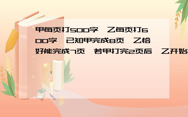 甲每页打500字,乙每页打600字,已知甲完成8页,乙恰好能完成7页,若甲打完2页后,乙开始打字,当甲、乙打的字数相同时,乙打多少页?