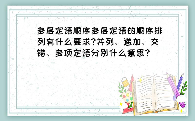 多层定语顺序多层定语的顺序排列有什么要求?并列、递加、交错、多项定语分别什么意思?