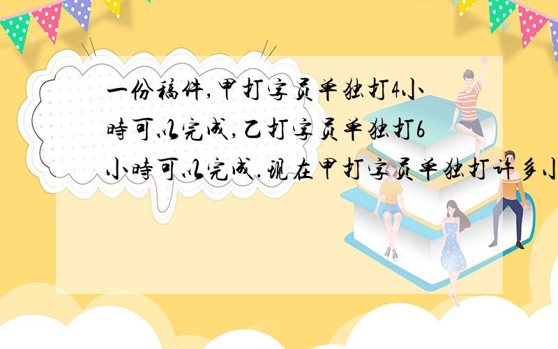 一份稿件,甲打字员单独打4小时可以完成,乙打字员单独打6小时可以完成.现在甲打字员单独打许多小时后,由乙接着打完,共用了5小时,那么甲打字员打了多长时间?（工程问题）