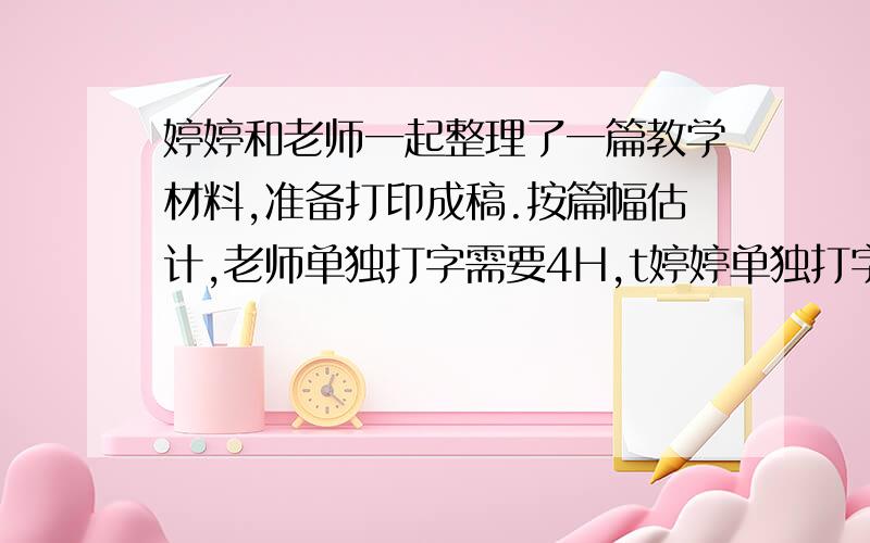 婷婷和老师一起整理了一篇教学材料,准备打印成稿.按篇幅估计,老师单独打字需要4H,t婷婷单独打字需要6H,后来婷婷先打了1H,此时离上课时间还有2又六分之一H,不影响上课,老师开始和她一起