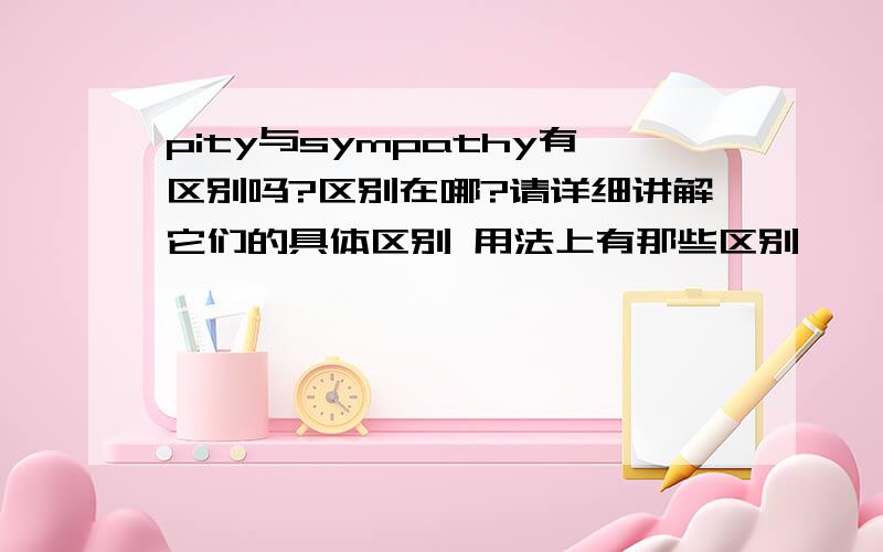 pity与sympathy有区别吗?区别在哪?请详细讲解它们的具体区别 用法上有那些区别