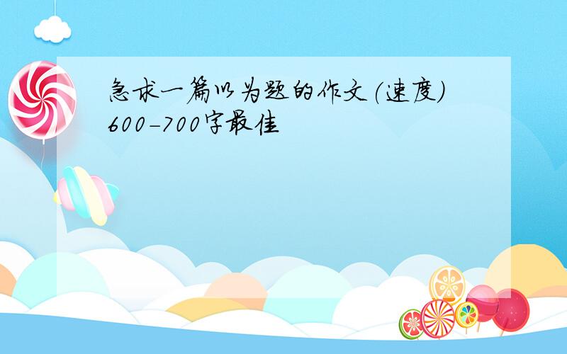 急求一篇以为题的作文(速度)600-700字最佳