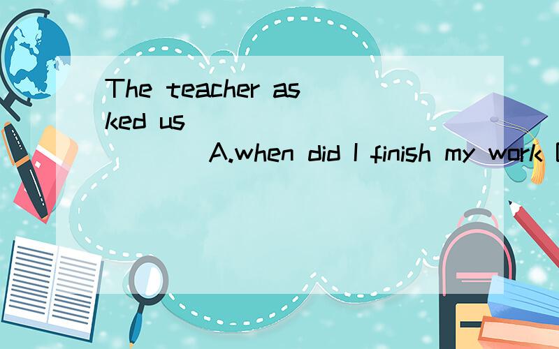 The teacher asked us __________．A.when did I finish my work B.why didn’t we tell him about it earlier C.what we were interested in D.where we are going to have our lunch