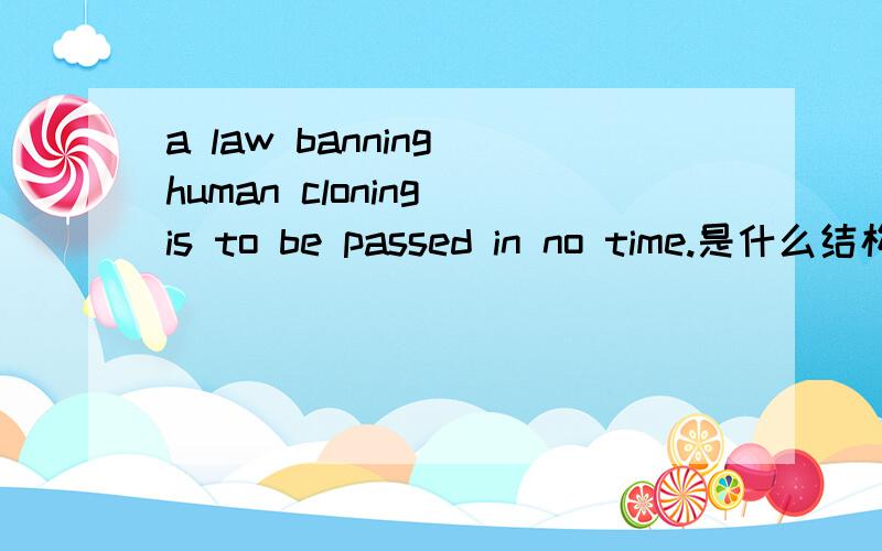 a law banning human cloning is to be passed in no time.是什么结构,其中to是什么意思,高人帮帮忙,谢谢谢其实我想问问这里的主系表结构。