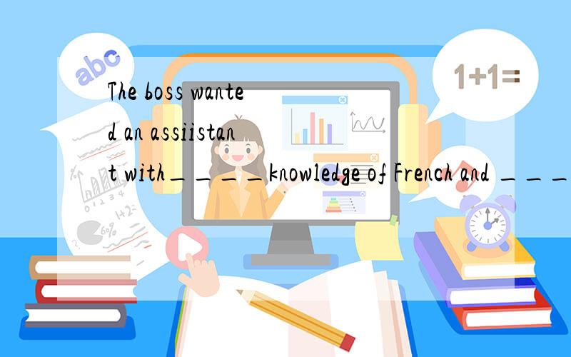 The boss wanted an assiistant with____knowledge of French and _____work experience.A.the ,a B.不填,the C.a,不填 D.the ,不填 选择哪个,