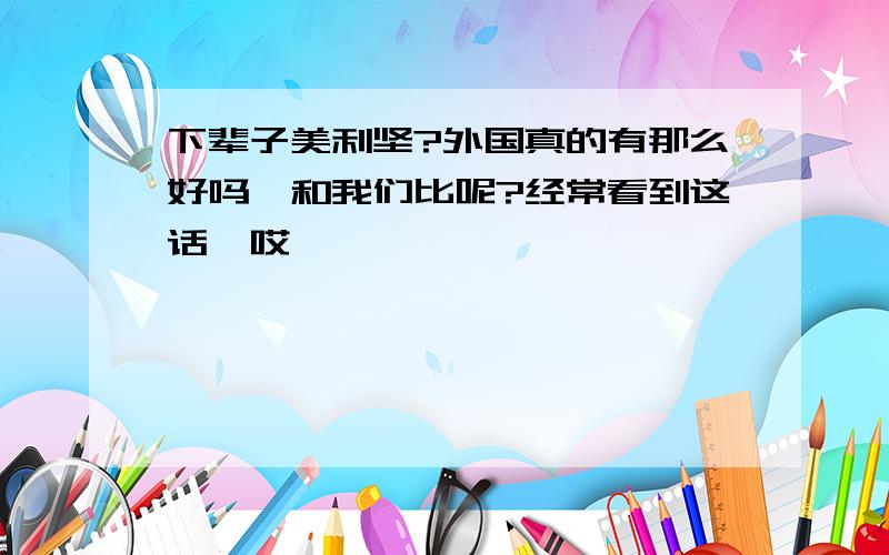 下辈子美利坚?外国真的有那么好吗,和我们比呢?经常看到这话,哎