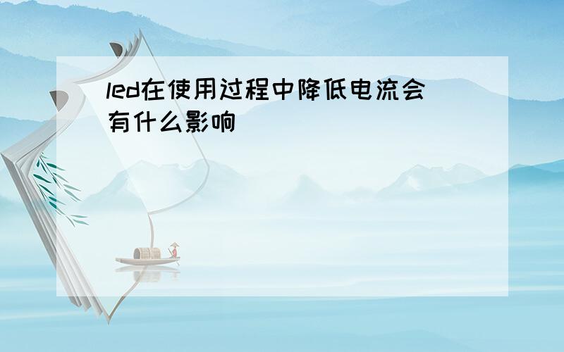 led在使用过程中降低电流会有什么影响