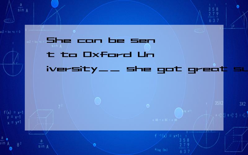 She can be sent to Oxford University＿＿ she got great success in her study.A.becauseB.because ofC.because forD.as for