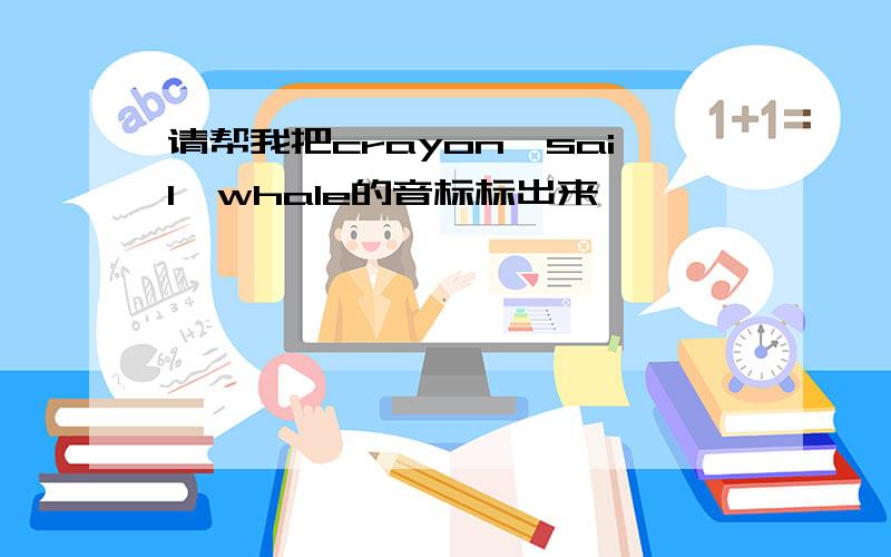 请帮我把crayon,sail,whale的音标标出来,