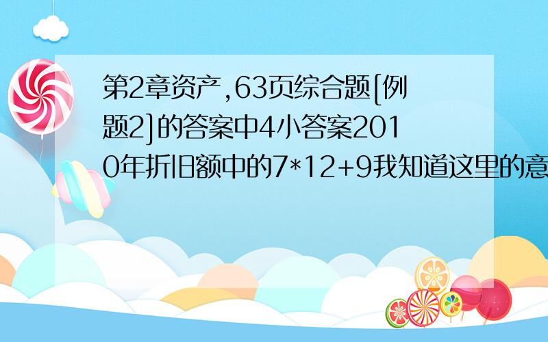 第2章资产,63页综合题[例题2]的答案中4小答案2010年折旧额中的7*12+9我知道这里的意思是7年9个月··九个月我明白·可是为什么是七年呢?有时这个年限搞得我糊涂··请指教··谢谢啦··