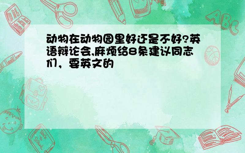 动物在动物园里好还是不好?英语辩论会,麻烦给8条建议同志们，要英文的