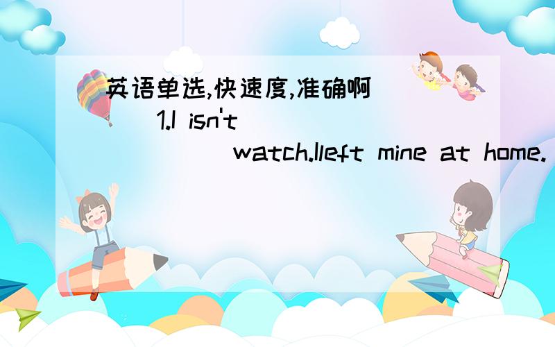 英语单选,快速度,准确啊(   )1.I isn't_______watch.Ileft mine at home.     A.my  B.me  C.I  D.myself(   )2.Kate has lost_______key.______asked________for help.     A.her,He,I     B.his,He,me     C.his,She,I     D.her,she,me