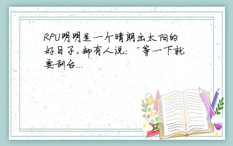 RPU明明是一个晴朗出太阳的好日子,却有人说：“等一下就要刮台...