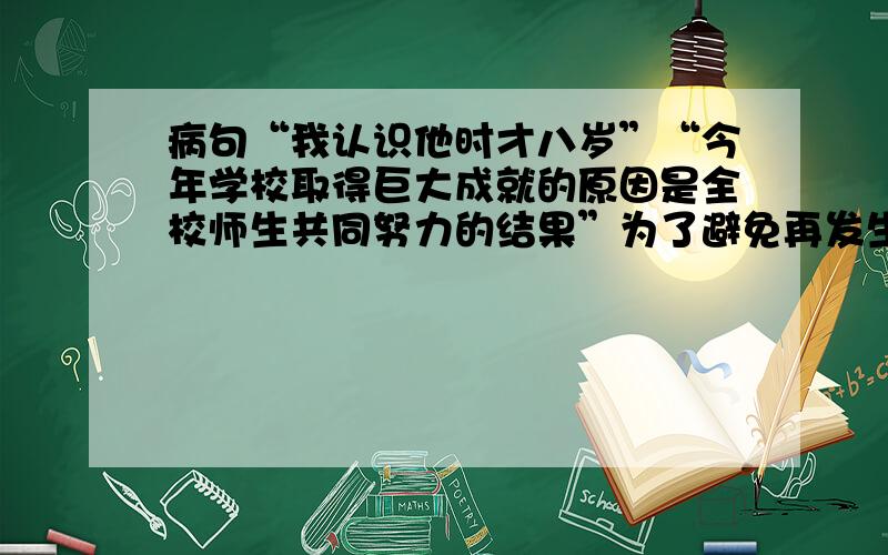 病句“我认识他时才八岁”“今年学校取得巨大成就的原因是全校师生共同努力的结果”为了避免再发生这类事故,有关部门制定了一系列有效的防护措施.