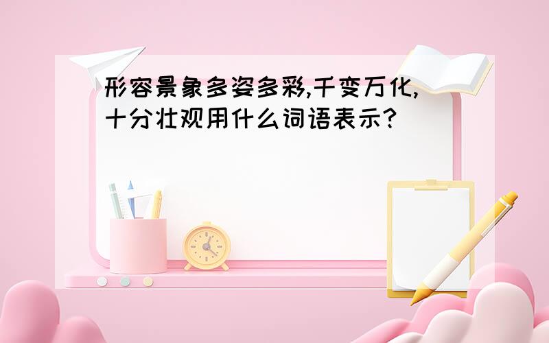 形容景象多姿多彩,千变万化,十分壮观用什么词语表示?