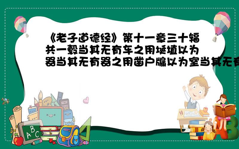 《老子道德经》第十一章三十辐共一毂当其无有车之用埏埴以为器当其无有器之用凿户牖以为室当其无有室之用故有之以为利无之以为用