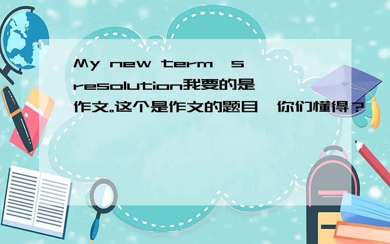 My new term's resolution我要的是作文。这个是作文的题目、你们懂得？