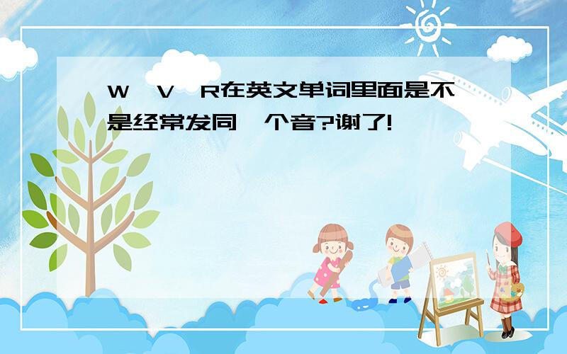 W、V、R在英文单词里面是不是经常发同一个音?谢了!