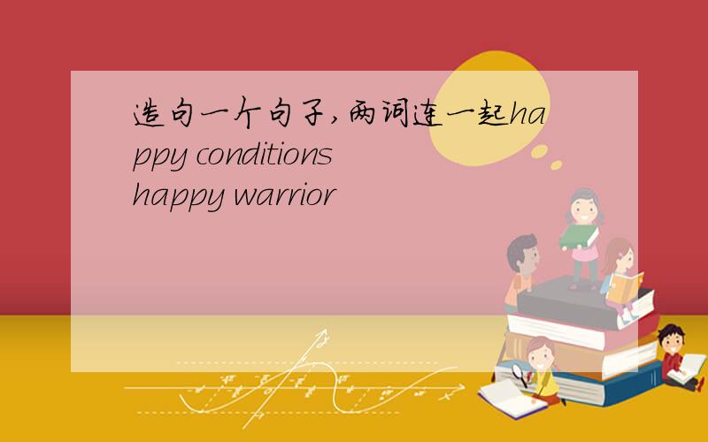 造句一个句子,两词连一起happy conditionshappy warrior