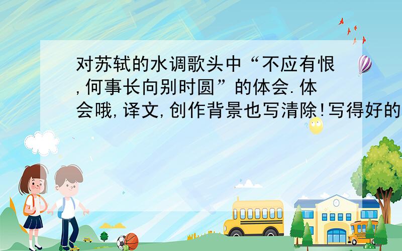 对苏轼的水调歌头中“不应有恨,何事长向别时圆”的体会.体会哦,译文,创作背景也写清除!写得好的,