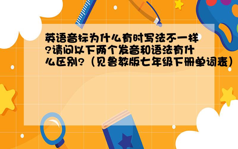 英语音标为什么有时写法不一样?请问以下两个发音和语法有什么区别?（见鲁教版七年级下册单词表）