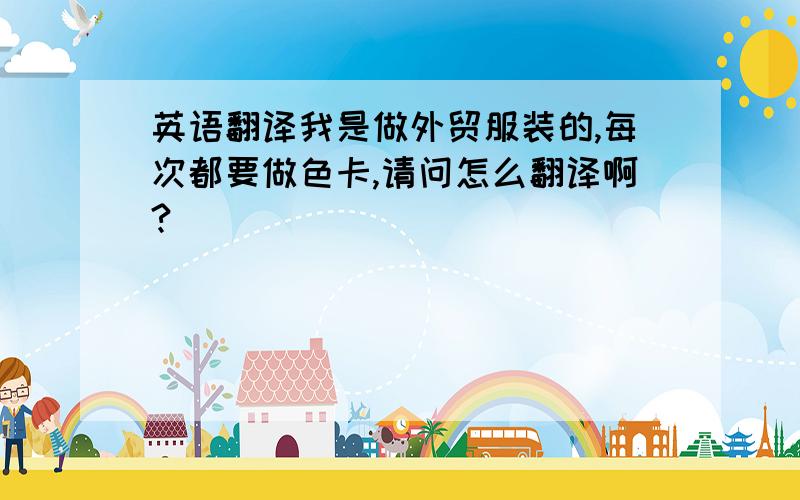 英语翻译我是做外贸服装的,每次都要做色卡,请问怎么翻译啊?