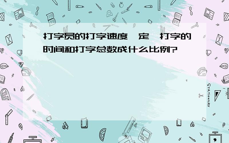 打字员的打字速度一定,打字的时间和打字总数成什么比例?