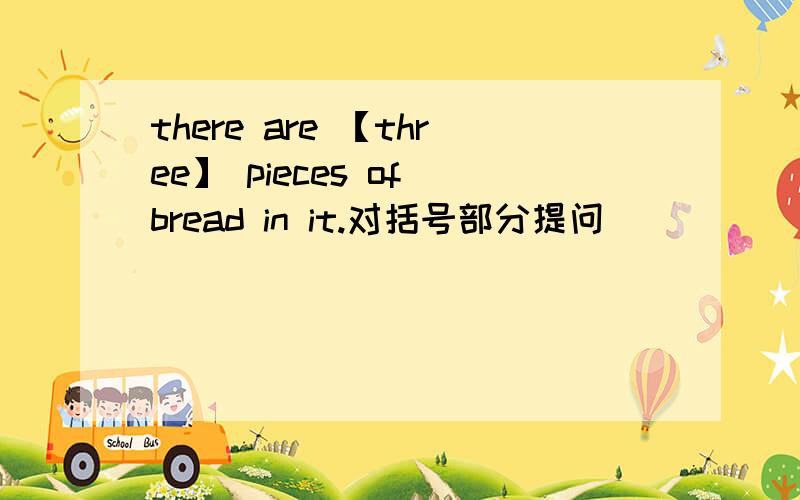 there are 【three】 pieces of bread in it.对括号部分提问