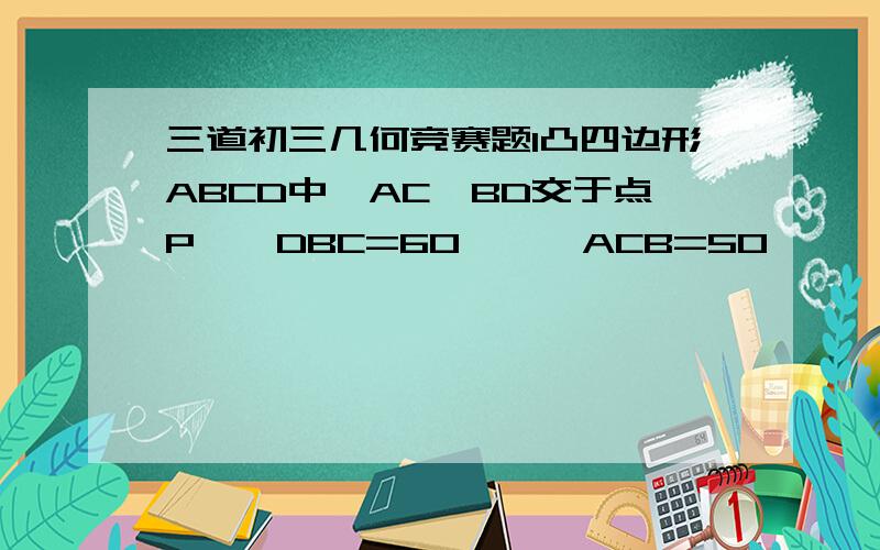 三道初三几何竞赛题1凸四边形ABCD中,AC、BD交于点P,∠DBC=60°,∠ACB=50°,∠ABD=20度,∠ACD=30°,求∠ADB2.△ABC中,AD是角平分线,CE为边AB上的高,若∠ADC=45°,求∠BED.3.已知△ABC中,AB=AC,点D在AC上,∠ADB=60°,