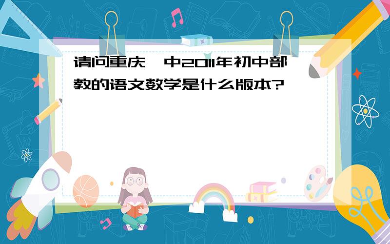 请问重庆一中2011年初中部教的语文数学是什么版本?