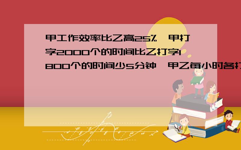 甲工作效率比乙高25%,甲打字2000个的时间比乙打字1800个的时间少5分钟,甲乙每小时各打多少字