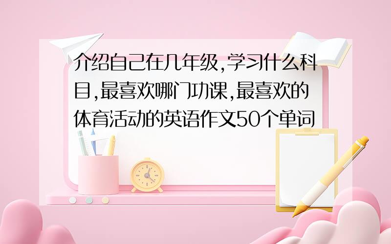 介绍自己在几年级,学习什么科目,最喜欢哪门功课,最喜欢的体育活动的英语作文50个单词