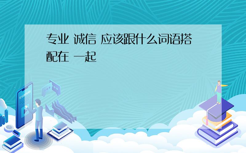 专业 诚信 应该跟什么词语搭配在 一起