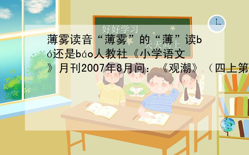 薄雾读音“薄雾”的“薄”读bó还是báo人教社《小学语文》月刊2007年8月问：《观潮》（四上第1课）一课中“薄雾”的读音在教学中一直有争议，有的说应该读báowù，有的说应该读bówù。