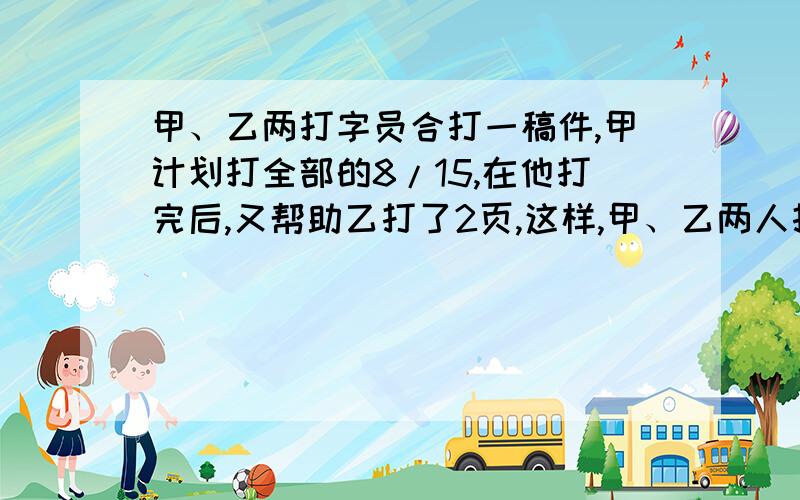 甲、乙两打字员合打一稿件,甲计划打全部的8/15,在他打完后,又帮助乙打了2页,这样,甲、乙两人打的页数的比是5:4,问乙原计划打多少件?