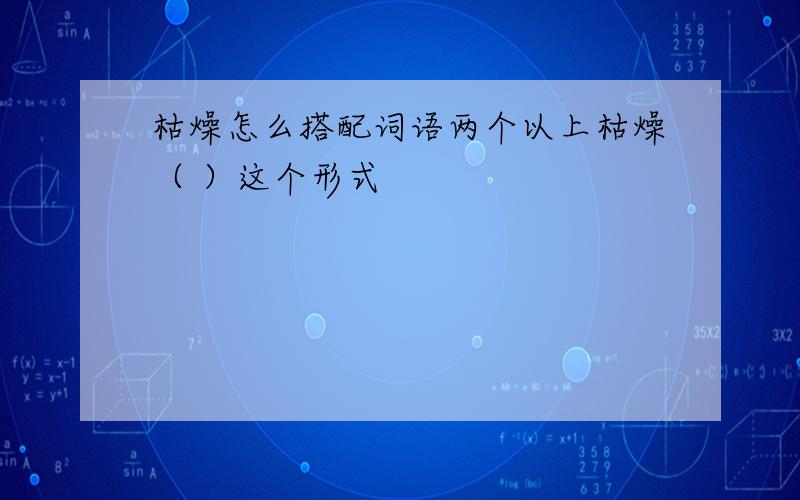 枯燥怎么搭配词语两个以上枯燥（ ）这个形式