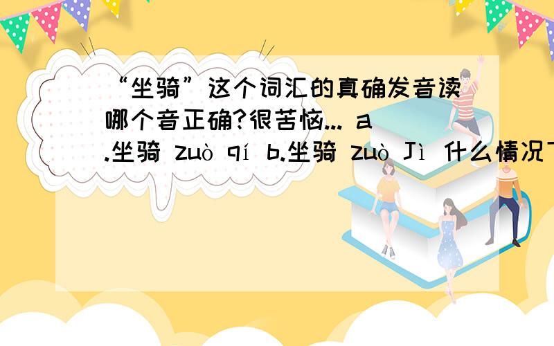 “坐骑”这个词汇的真确发音读哪个音正确?很苦恼... a.坐骑 zuò qí b.坐骑 zuò Jì 什么情况下读zuò qí 什么情况下读zuò Jì 希望解释详细点哦...