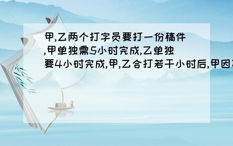 甲,乙两个打字员要打一份稿件,甲单独需5小时完成,乙单独要4小时完成,甲,乙合打若干小时后,甲因事离开,余下的乙用3小时打完.问打完这份稿件甲,乙各打几小时?