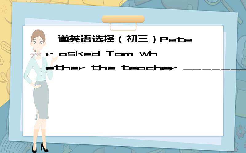 一道英语选择（初三）Peter asked Tom whether the teacher _______ 5 minutes _______.A.has been there;beforeB.had been there;agoC.had been there;before为什么?