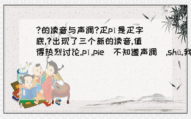 ?的读音与声调?疋pǐ是疋字底,?出现了三个新的读音,值得热烈讨论.pǐ,pie（不知道声调）,shū.我想知道的是,?作部首时怎么读?