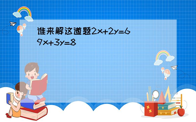 谁来解这道题2x+2y=6\9x+3y=8