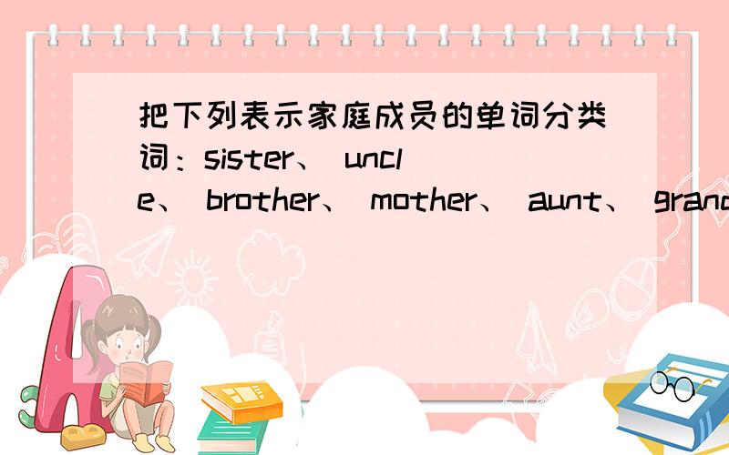 把下列表示家庭成员的单词分类词：sister、 uncle、 brother、 mother、 aunt、 grandmother、 son、 daughter、 wife、 father、 nephew、 husband、 niece、 grandfather请分为两组Men:Women: