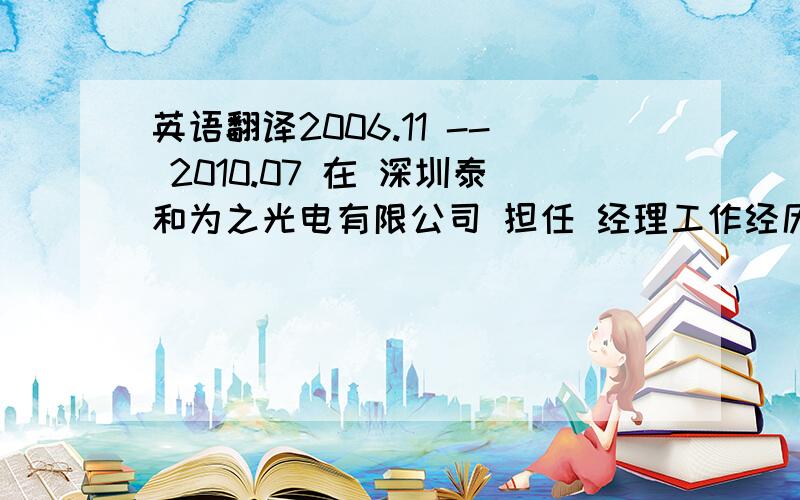 英语翻译2006.11 -- 2010.07 在 深圳泰和为之光电有限公司 担任 经理工作经历描述：为之光电隶属香港汇聚工业集团（TIME),任职为之光电ODM采购科长,主要负责公司LED室外全彩显示屏和LED照明产