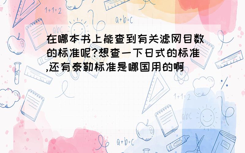 在哪本书上能查到有关滤网目数的标准呢?想查一下日式的标准,还有泰勒标准是哪国用的啊