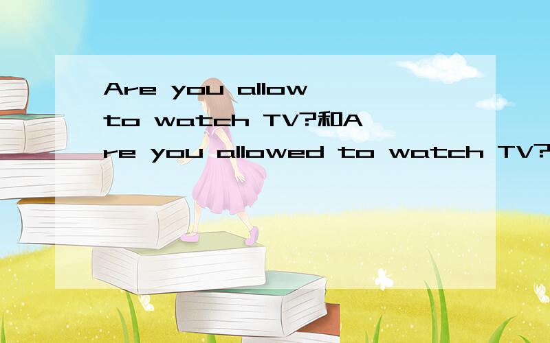 Are you allow to watch TV?和Are you allowed to watch TV?哪个正确