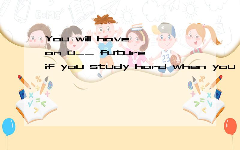 You will have an u__ future if you study hard when you are young