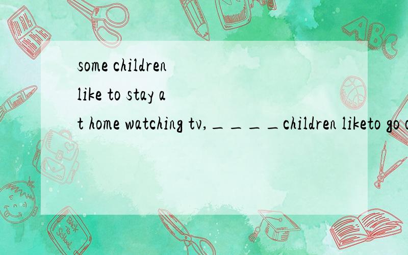 some children like to stay at home watching tv,____children liketo go out playing gamesa:anotherb:otherc:othersd:the others