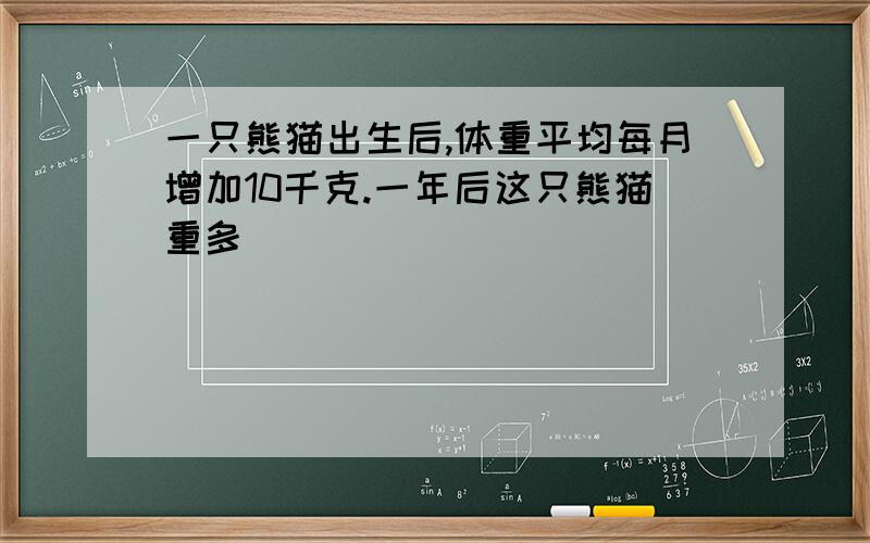 一只熊猫出生后,体重平均每月增加10千克.一年后这只熊猫重多��