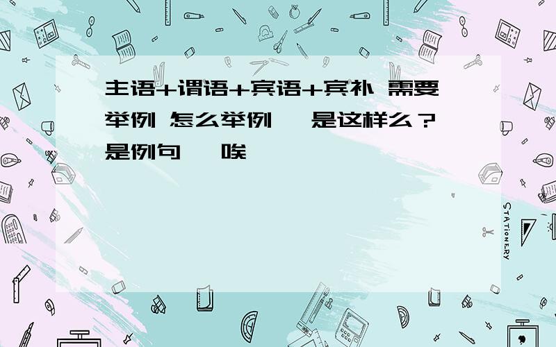 主语+谓语+宾语+宾补 需要举例 怎么举例吖 是这样么？是例句吖 唉